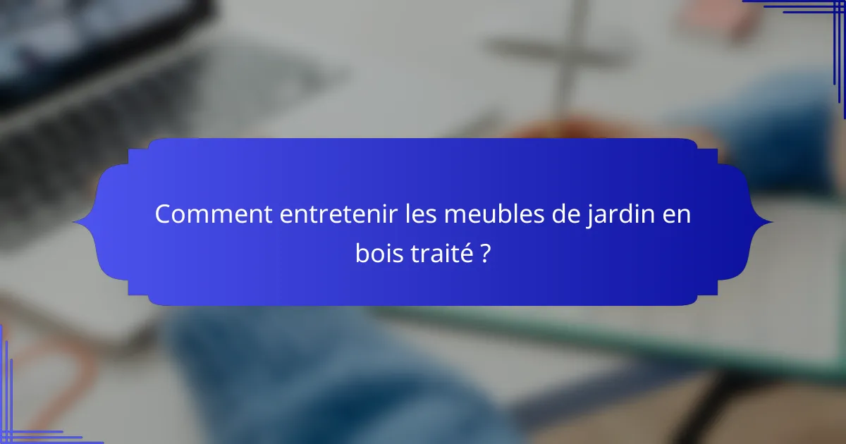 Comment entretenir les meubles de jardin en bois traité ?
