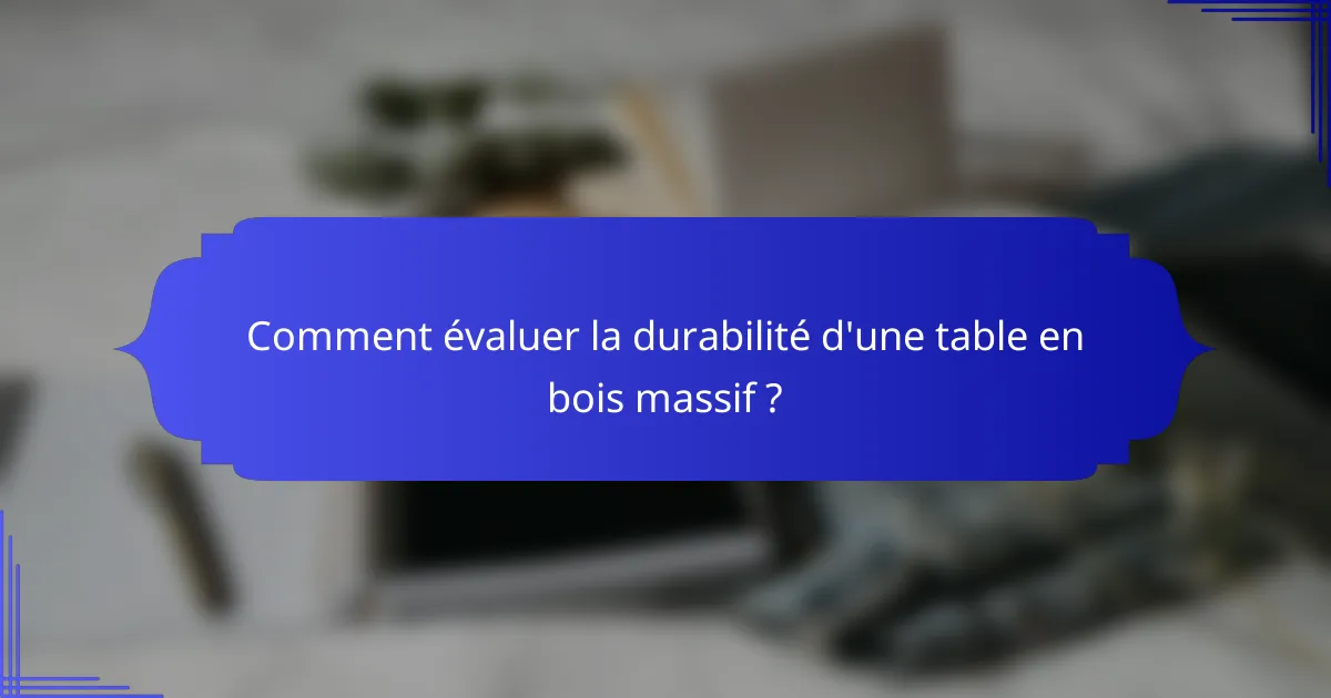 Comment évaluer la durabilité d'une table en bois massif ?