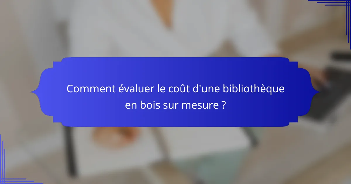 Comment évaluer le coût d'une bibliothèque en bois sur mesure ?