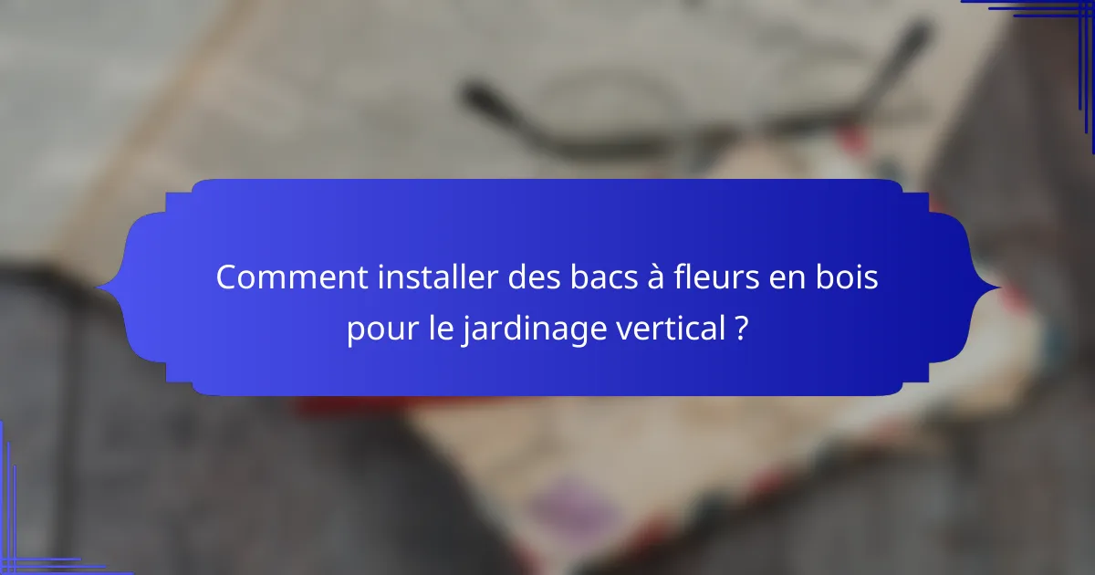Comment installer des bacs à fleurs en bois pour le jardinage vertical ?