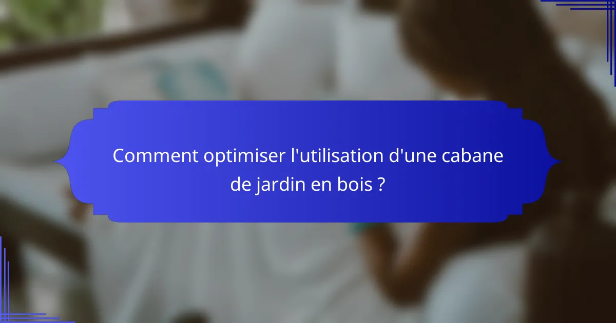 Comment optimiser l'utilisation d'une cabane de jardin en bois ?