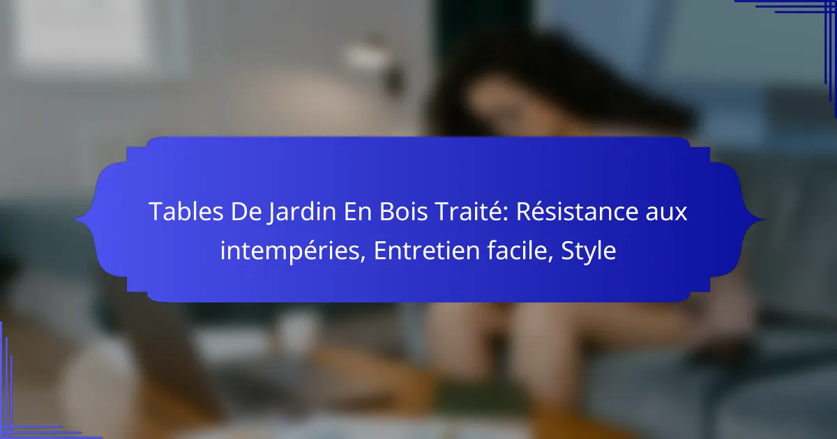Tables De Jardin En Bois Traité: Résistance aux intempéries, Entretien facile, Style