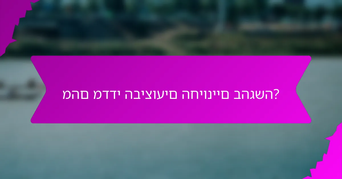 מהם מדדי הביצועים החיוניים בהגשה?