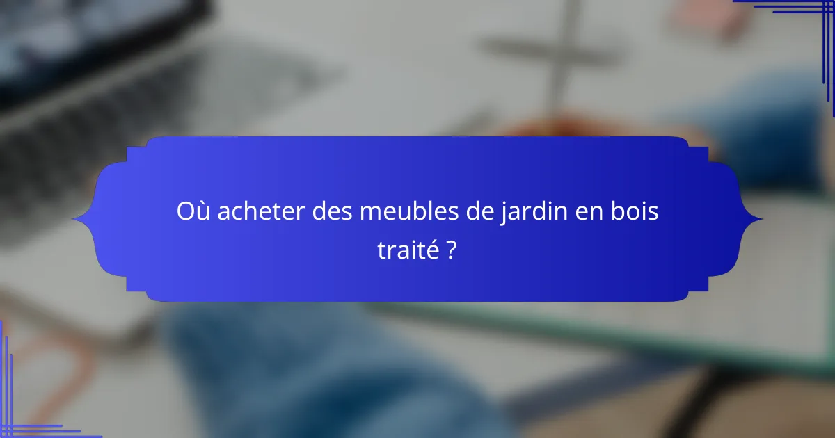 Où acheter des meubles de jardin en bois traité ?