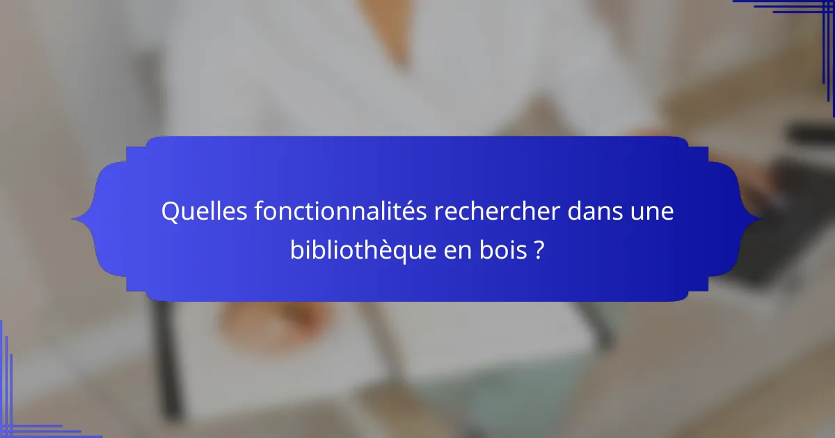 Quelles fonctionnalités rechercher dans une bibliothèque en bois ?