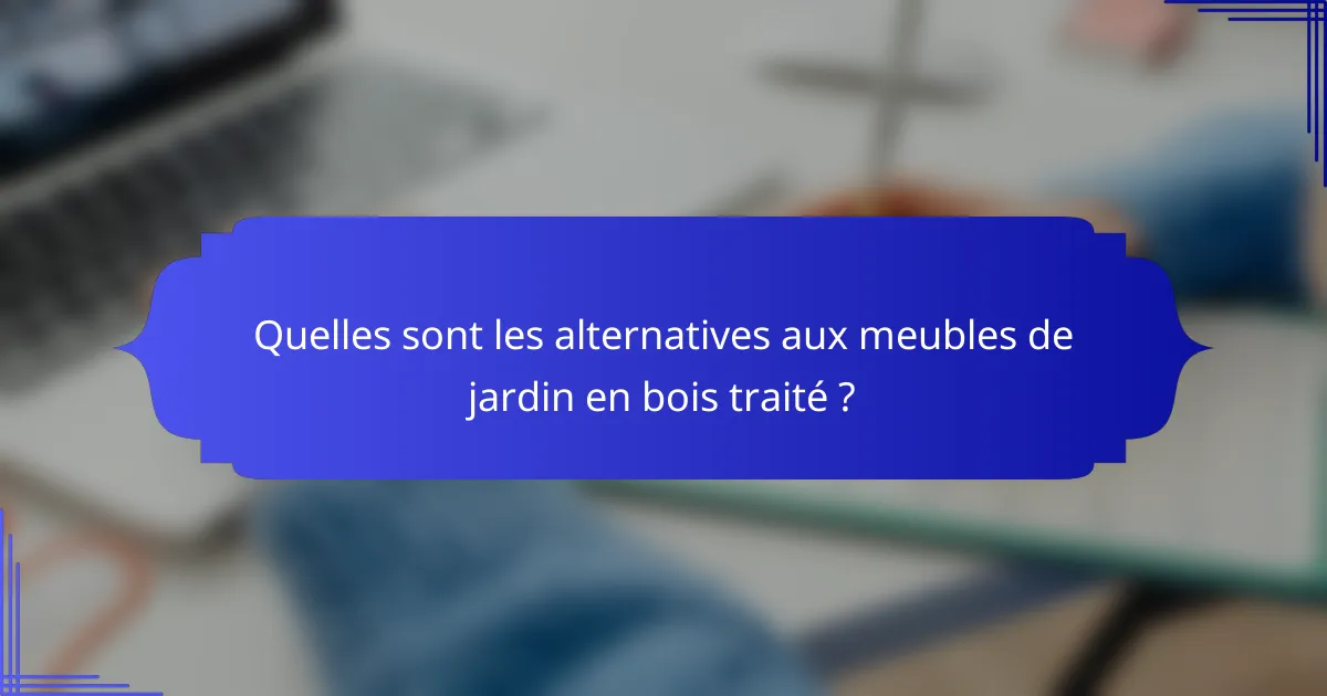 Quelles sont les alternatives aux meubles de jardin en bois traité ?