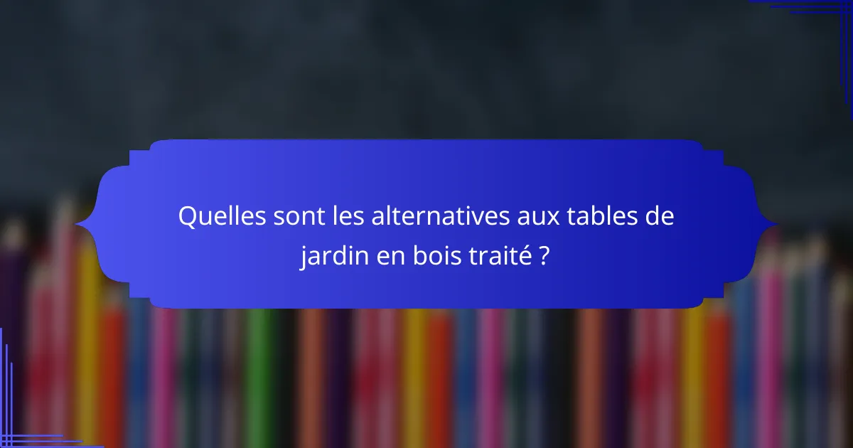 Quelles sont les alternatives aux tables de jardin en bois traité ?