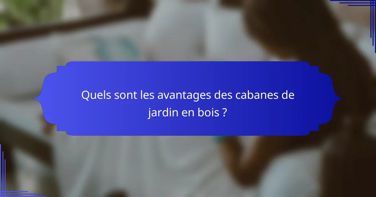 Quels sont les avantages des cabanes de jardin en bois ?